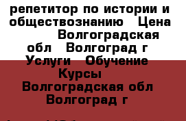 репетитор по истории и обществознанию › Цена ­ 500 - Волгоградская обл., Волгоград г. Услуги » Обучение. Курсы   . Волгоградская обл.,Волгоград г.